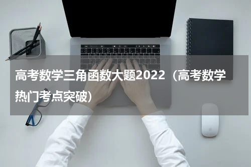 高考数学三角函数大题2022（高考数学热门考点突破）
