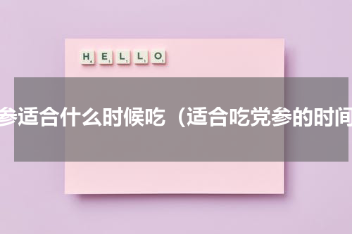 党参适合什么时候吃（适合吃党参的时间）