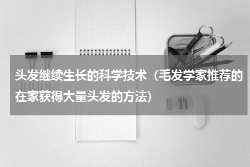 头发继续生长的科学技术（毛发学家推荐的在家获得大量头发的方法）