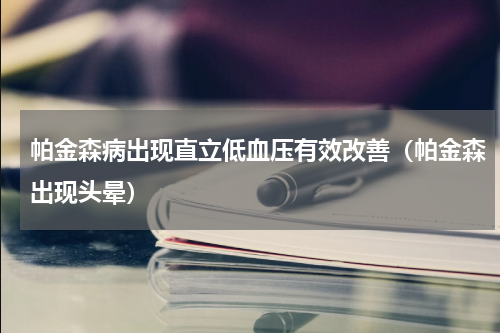 帕金森病出现直立低血压有效改善（帕金森出现头晕）