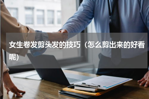 女生卷发剪头发的技巧（怎么剪出来的好看呢）