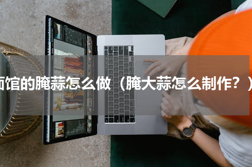 面馆的腌蒜怎么做（腌大蒜怎么制作？）