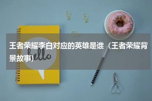 王者荣耀李白对应的英雄是谁（王者荣耀背景故事）