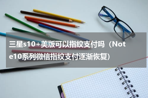 三星s10+美版可以指纹支付吗（Note10系列微信指纹支付逐渐恢复）