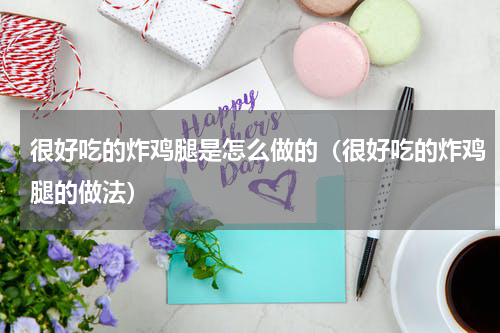 很好吃的炸鸡腿是怎么做的（很好吃的炸鸡腿的做法）