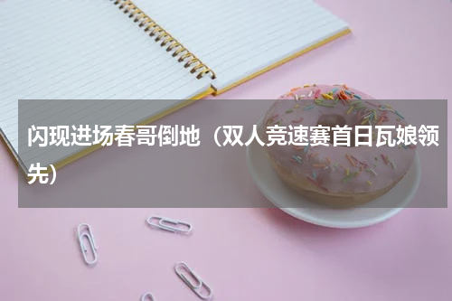 闪现进场春哥倒地（双人竞速赛首日瓦娘领先）