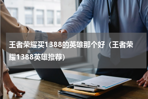 王者荣耀买1388的英雄那个好（王者荣耀1388英雄推荐）