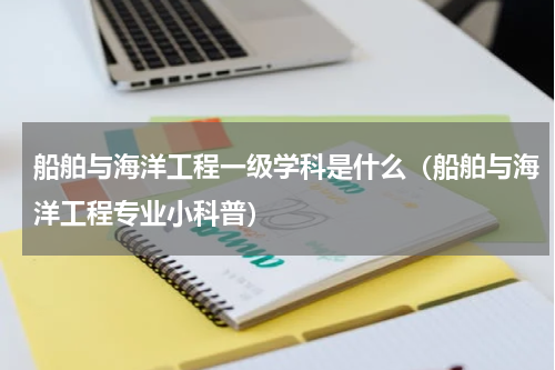 船舶与海洋工程一级学科是什么（船舶与海洋工程专业小科普）