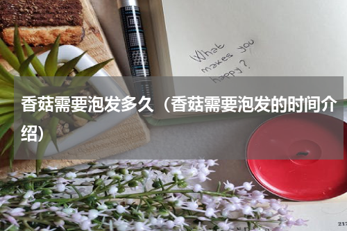 香菇需要泡发多久（香菇需要泡发的时间介绍）