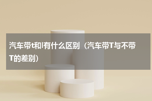 汽车带t和l有什么区别（汽车带T与不带T的差别）