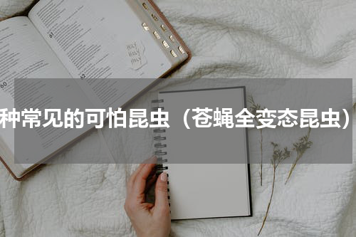 5种常见的可怕昆虫（苍蝇全变态昆虫）