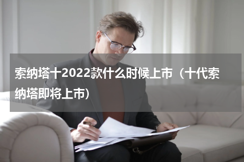 索纳塔十2022款什么时候上市（十代索纳塔即将上市）