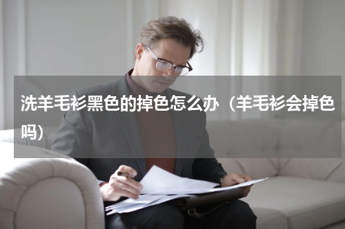 洗羊毛衫黑色的掉色怎么办（羊毛衫会掉色吗）