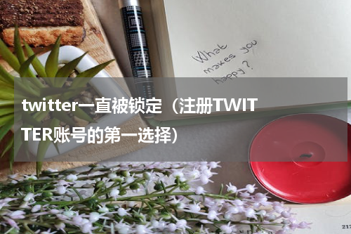 twitter一直被锁定（注册TWITTER账号的第一选择）