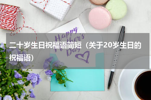 二十岁生日祝福语简短（关于20岁生日的祝福语）