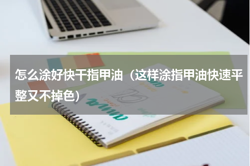怎么涂好快干指甲油（这样涂指甲油快速平整又不掉色）
