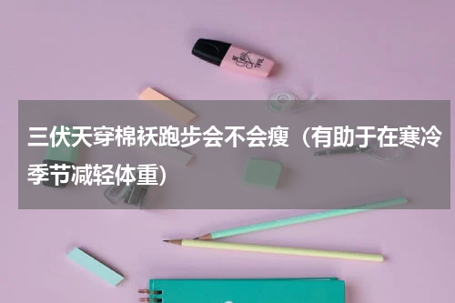 三伏天穿棉袄跑步会不会瘦（有助于在寒冷季节减轻体重）