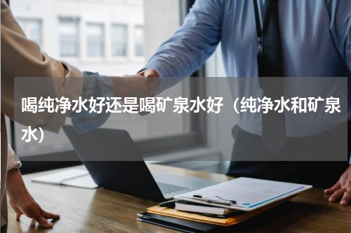 喝纯净水好还是喝矿泉水好（纯净水和矿泉水）