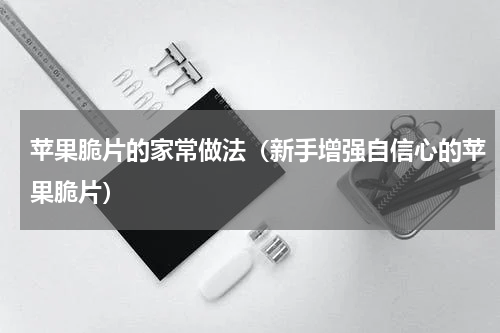 苹果脆片的家常做法（新手增强自信心的苹果脆片）