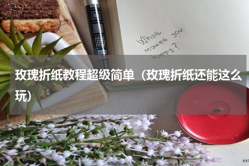 玫瑰折纸教程超级简单（玫瑰折纸还能这么玩）