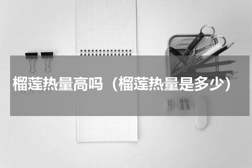 榴莲热量高吗（榴莲热量是多少）