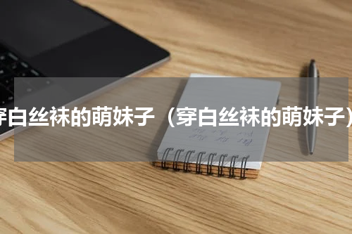 穿白丝袜的萌妹子（穿白丝袜的萌妹子）