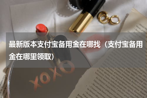最新版本支付宝备用金在哪找（支付宝备用金在哪里领取）