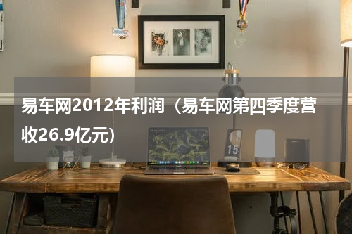 易车网2012年利润（易车网第四季度营收26.9亿元）