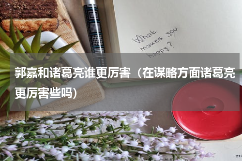 郭嘉和诸葛亮谁更厉害（在谋略方面诸葛亮更厉害些吗）