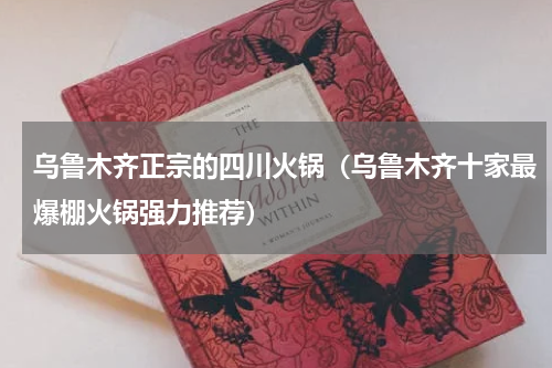 乌鲁木齐正宗的四川火锅（乌鲁木齐十家最爆棚火锅强力推荐）