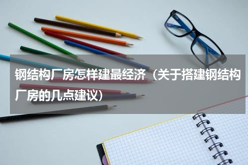 钢结构厂房怎样建最经济（关于搭建钢结构厂房的几点建议）