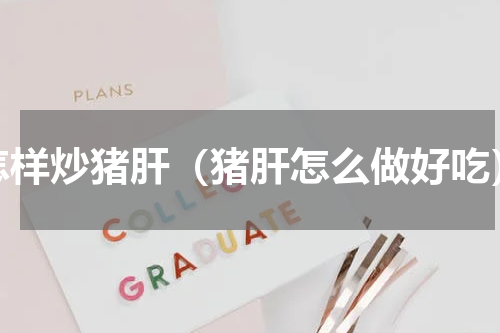 怎样炒猪肝（猪肝怎么做好吃）