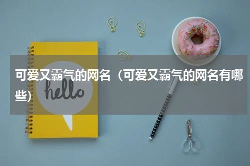 可爱又霸气的网名（可爱又霸气的网名有哪些）