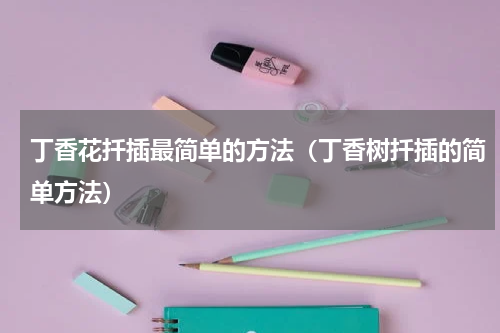 丁香花扦插最简单的方法（丁香树扦插的简单方法）