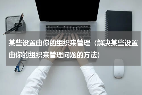 某些设置由你的组织来管理（解决某些设置由你的组织来管理问题的方法）