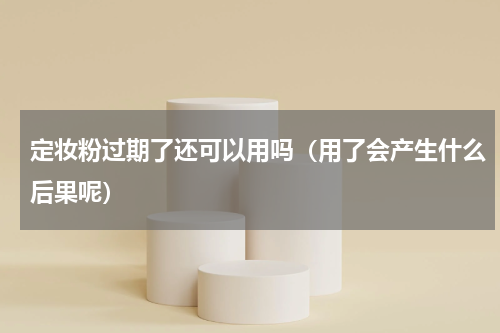定妆粉过期了还可以用吗（用了会产生什么后果呢）