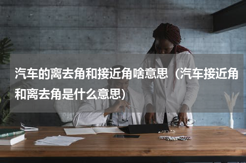 汽车的离去角和接近角啥意思（汽车接近角和离去角是什么意思）