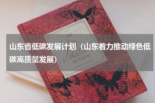 山东省低碳发展计划（山东着力推动绿色低碳高质量发展）