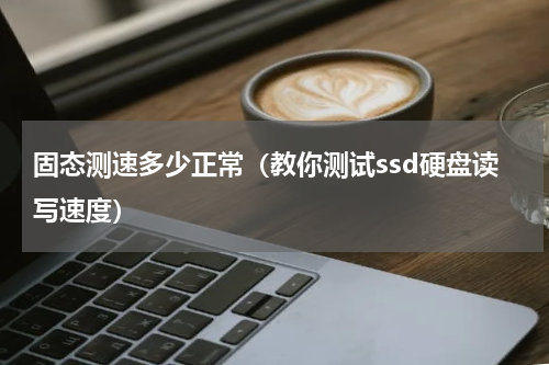 固态测速多少正常（教你测试ssd硬盘读写速度）