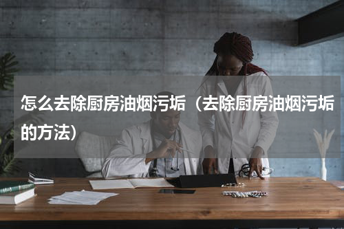 怎么去除厨房油烟污垢（去除厨房油烟污垢的方法）