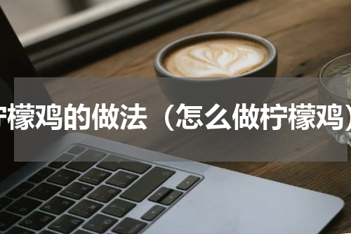 柠檬鸡的做法（怎么做柠檬鸡）