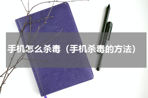 手机怎么杀毒（手机杀毒的方法）
