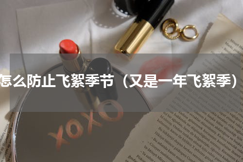 怎么防止飞絮季节（又是一年飞絮季）