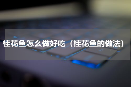 桂花鱼怎么做好吃（桂花鱼的做法）