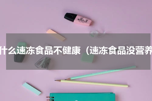 为什么速冻食品不健康（速冻食品没营养）