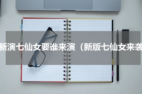 重新演七仙女要谁来演（新版七仙女来袭）
