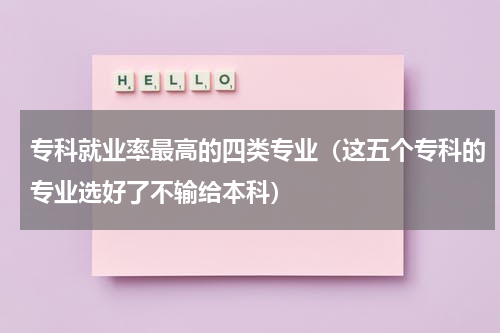 专科就业率最高的四类专业（这五个专科的专业选好了不输给本科）
