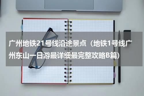 广州地铁21号线沿途景点（地铁1号线广州东山一日游最详细最完整攻略B篇）