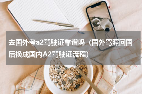 去国外考a2驾驶证靠谱吗（国外驾照回国后换成国内A2驾驶证流程）
