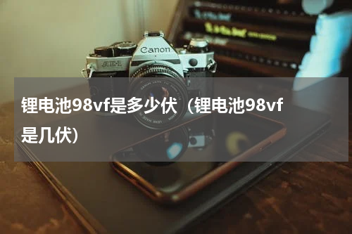 锂电池98vf是多少伏（锂电池98vf是几伏）